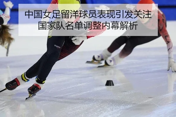 中国女足留洋球员表现引发关注 国家队名单调整内幕解析