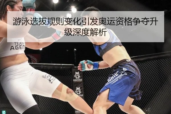 游泳选拔规则变化引发奥运资格争夺升级深度解析